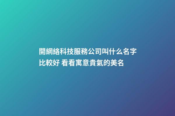開網絡科技服務公司叫什么名字比較好 看看寓意貴氣的美名-第1張-公司起名-玄機派